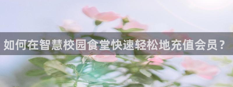 尊龙官方网站是真的吗：如何在智慧校园食堂快速轻松地充值会员？