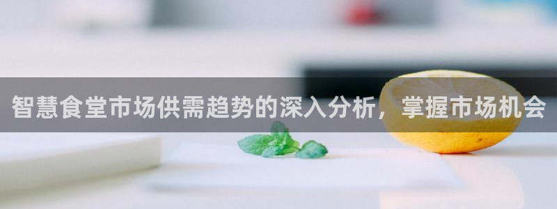 尊龙官网APP下载：智慧食堂市场供需趋势的深入分析，掌握市场