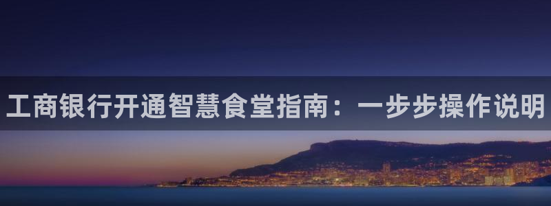 ag旗舰平台尊龙代言：工商银行开通智慧食堂指南：一步步操作说
